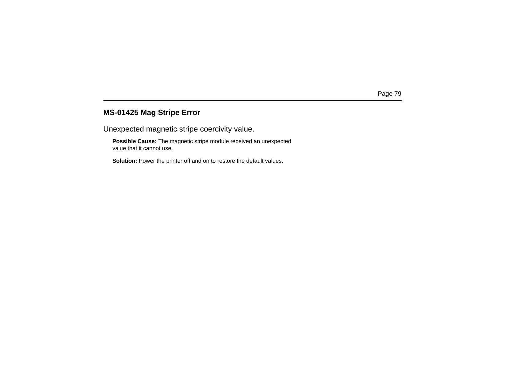 Page 79MS-01425 Mag Stripe ErrorUnexpected magnetic stripe coercivity value.Possible Cause: The magnetic stripe module received an unexpected value that it cannot use.Solution: Power the printer off and on to restore the default values.