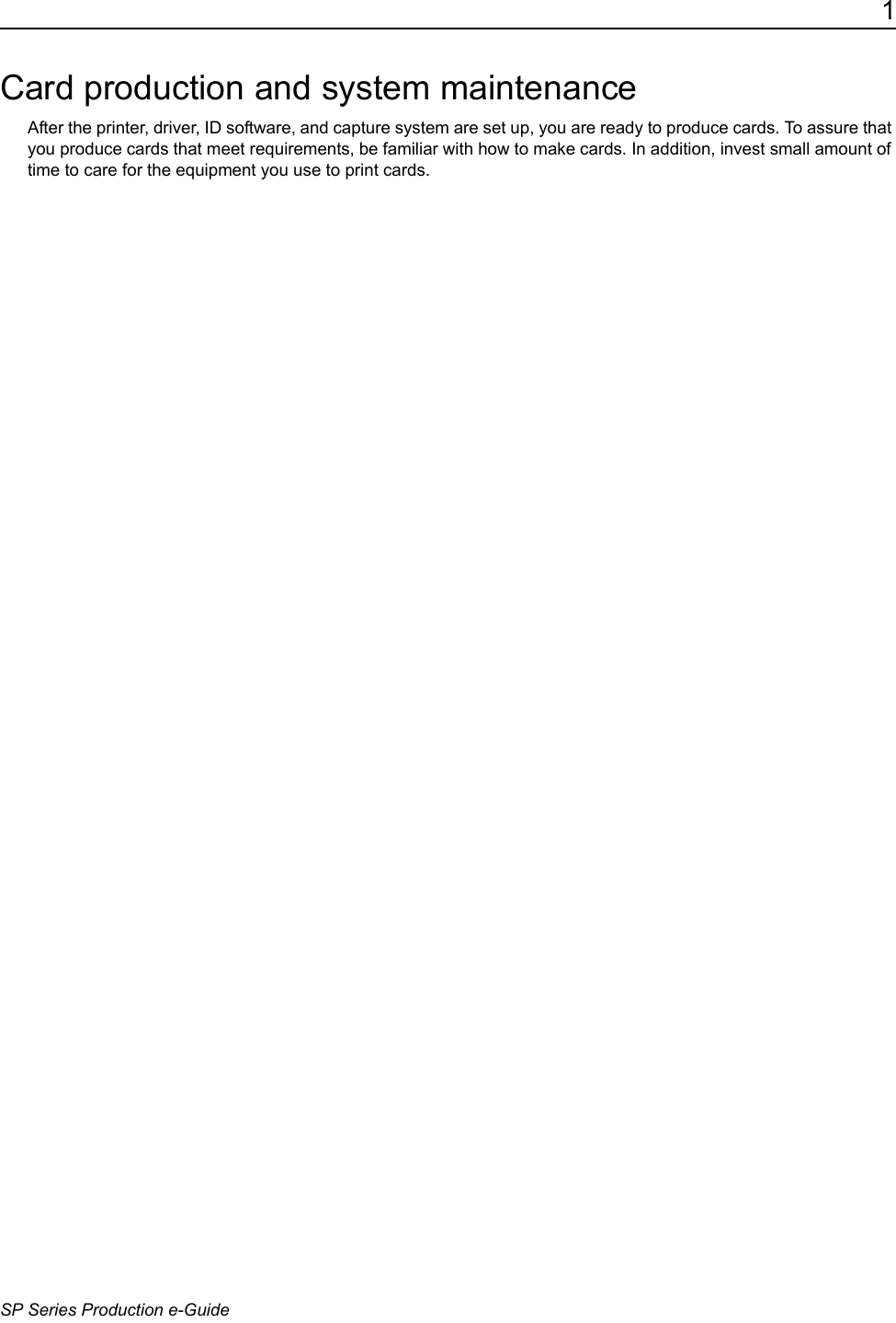 1SP Series Production e-GuideCard production and system maintenanceAfter the printer, driver, ID software, and capture system are set up, you are ready to produce cards. To assure that you produce cards that meet requirements, be familiar with how to make cards. In addition, invest small amount of time to care for the equipment you use to print cards. 