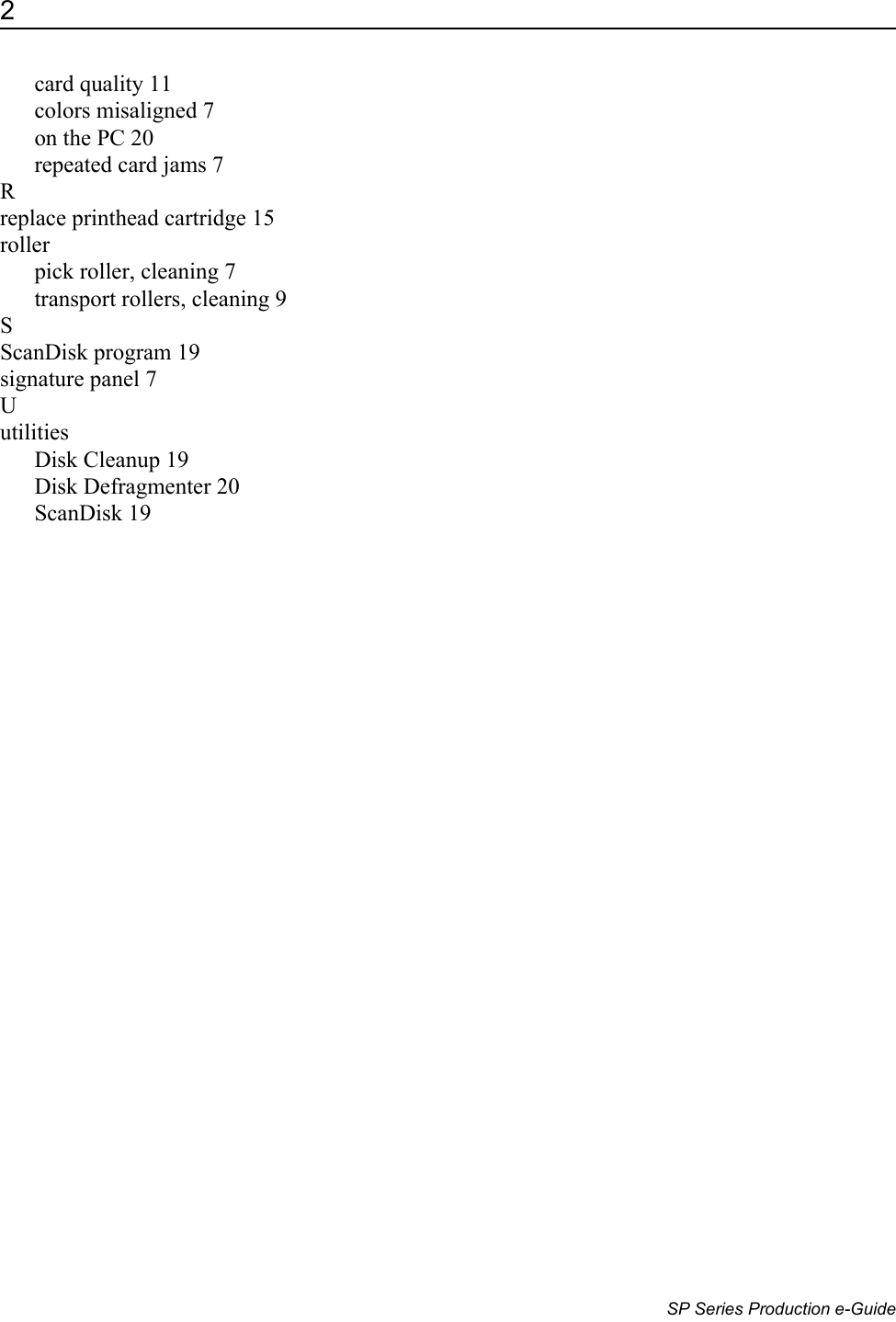 2                      SP Series Production e-Guidecard quality 11colors misaligned 7on the PC 20repeated card jams 7Rreplace printhead cartridge 15rollerpick roller, cleaning 7transport rollers, cleaning 9SScanDisk program 19signature panel 7UutilitiesDisk Cleanup 19Disk Defragmenter 20ScanDisk 19