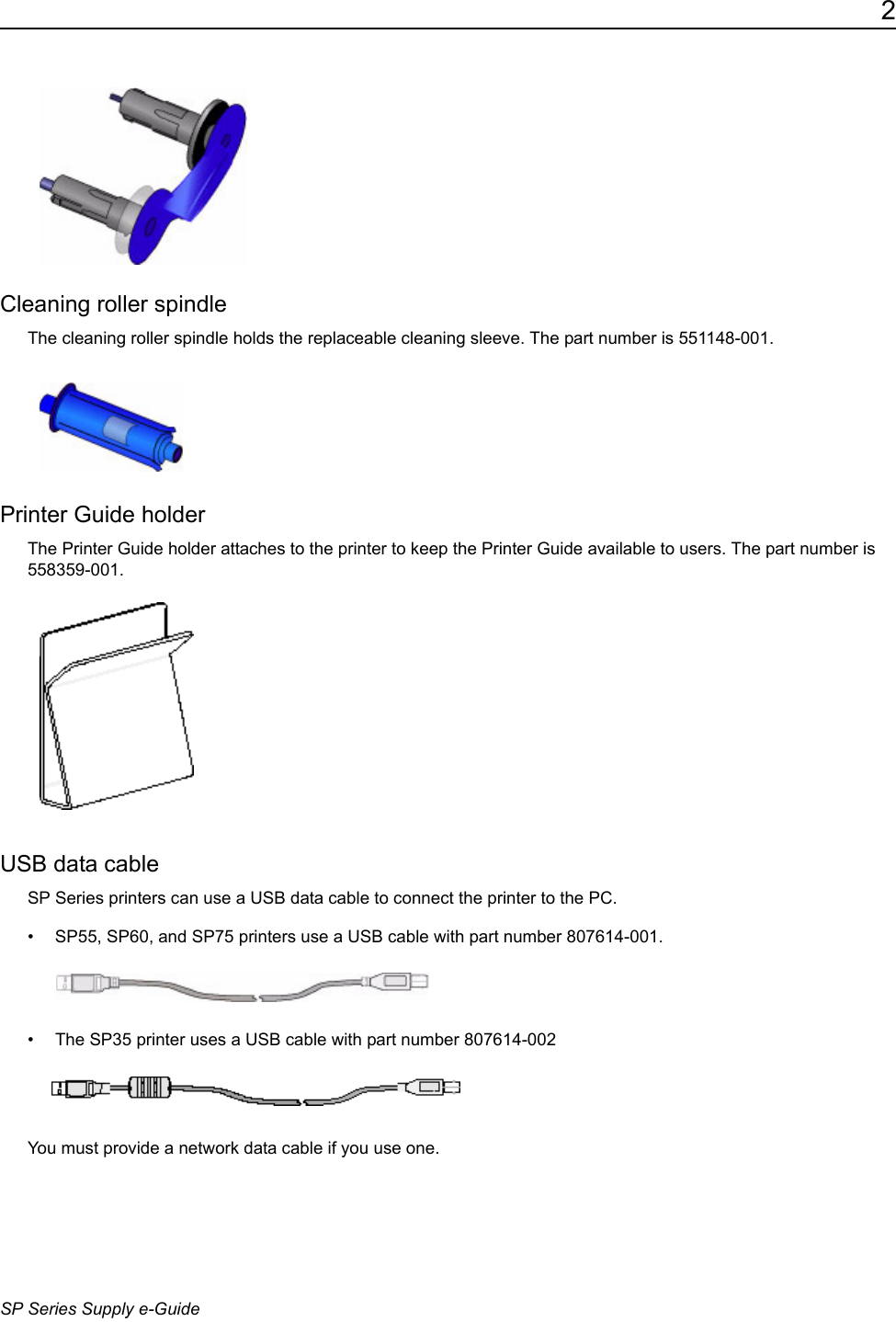 2SP Series Supply e-GuideCleaning roller spindleThe cleaning roller spindle holds the replaceable cleaning sleeve. The part number is 551148-001. Printer Guide holderThe Printer Guide holder attaches to the printer to keep the Printer Guide available to users. The part number is 558359-001.USB data cableSP Series printers can use a USB data cable to connect the printer to the PC. &bull; SP55, SP60, and SP75 printers use a USB cable with part number 807614-001.&bull; The SP35 printer uses a USB cable with part number 807614-002You must provide a network data cable if you use one.