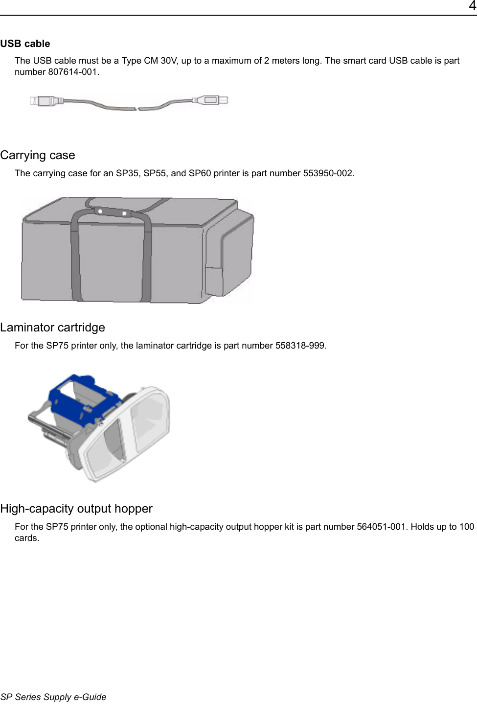 4SP Series Supply e-GuideUSB cableThe USB cable must be a Type CM 30V, up to a maximum of 2 meters long. The smart card USB cable is part number 807614-001.Carrying caseThe carrying case for an SP35, SP55, and SP60 printer is part number 553950-002. Laminator cartridgeFor the SP75 printer only, the laminator cartridge is part number 558318-999. High-capacity output hopperFor the SP75 printer only, the optional high-capacity output hopper kit is part number 564051-001. Holds up to 100 cards. 