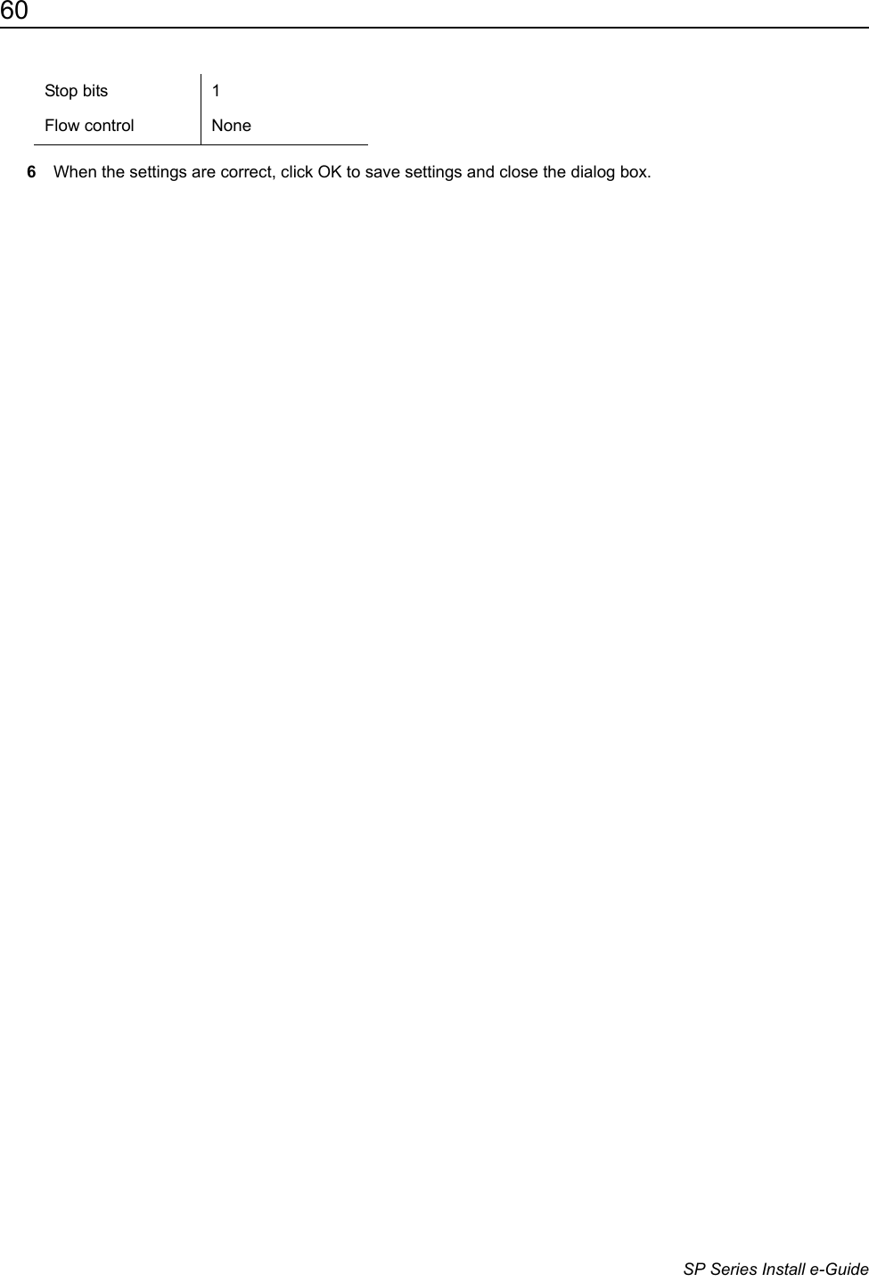 60                      SP Series Install e-Guide6When the settings are correct, click OK to save settings and close the dialog box.Stop bits 1Flow control None