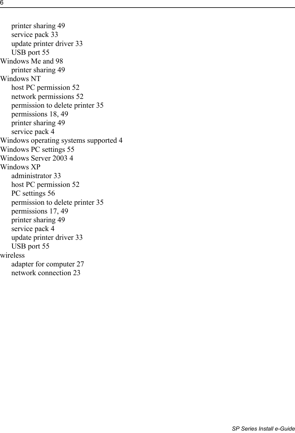6                      SP Series Install e-Guideprinter sharing 49service pack 33update printer driver 33USB port 55Windows Me and 98printer sharing 49Windows NThost PC permission 52network permissions 52permission to delete printer 35permissions 18, 49printer sharing 49service pack 4Windows operating systems supported 4Windows PC settings 55Windows Server 2003 4Windows XPadministrator 33host PC permission 52PC settings 56permission to delete printer 35permissions 17, 49printer sharing 49service pack 4update printer driver 33USB port 55wirelessadapter for computer 27network connection 23