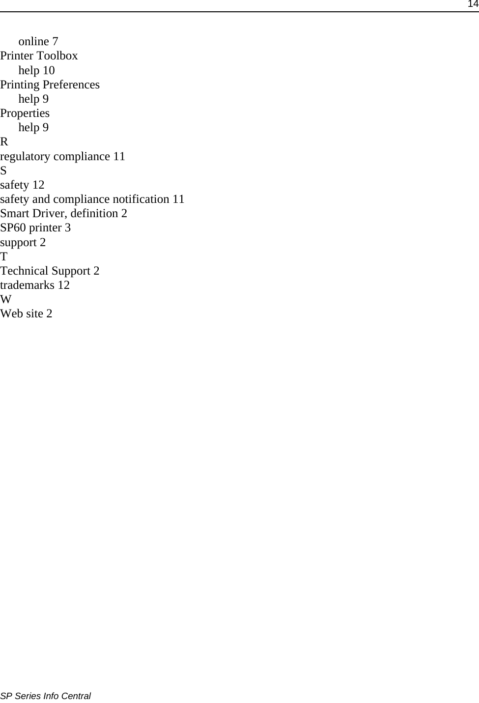 14SP Series Info Centralonline 7Printer Toolboxhelp 10Printing Preferenceshelp 9Propertieshelp 9Rregulatory compliance 11Ssafety 12safety and compliance notification 11Smart Driver, definition 2SP60 printer 3support 2TTechnical Support 2trademarks 12WWeb site 2