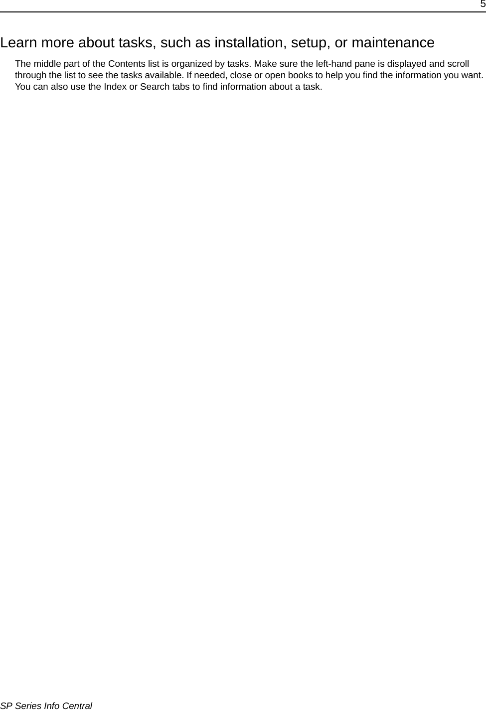 5SP Series Info CentralLearn more about tasks, such as installation, setup, or maintenanceThe middle part of the Contents list is organized by tasks. Make sure the left-hand pane is displayed and scroll through the list to see the tasks available. If needed, close or open books to help you find the information you want. You can also use the Index or Search tabs to find information about a task.