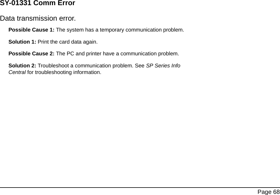  Page 68SY-01331 Comm ErrorData transmission error.Possible Cause 1: The system has a temporary communication problem.Solution 1: Print the card data again.Possible Cause 2: The PC and printer have a communication problem.Solution 2: Troubleshoot a communication problem. See SP Series Info Central for troubleshooting information.