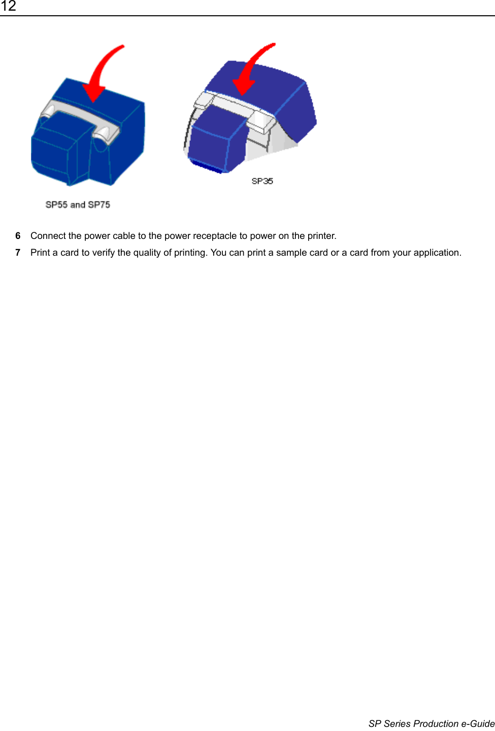 12                      SP Series Production e-Guide6Connect the power cable to the power receptacle to power on the printer. 7Print a card to verify the quality of printing. You can print a sample card or a card from your application. 