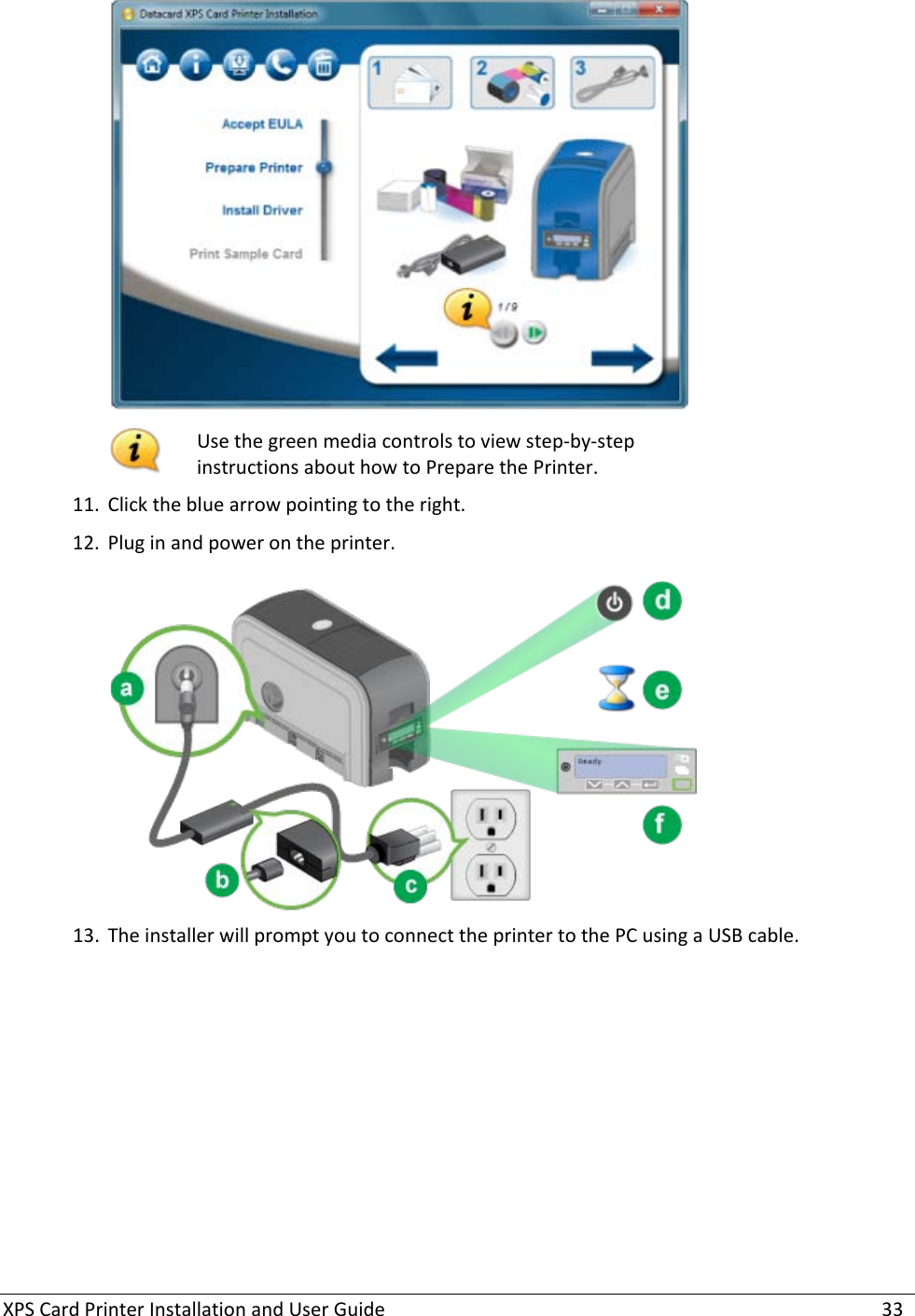 XPS Card Printer Installation and User Guide    33   Use the green media controls to view step-by-step instructions about how to Prepare the Printer. 11. Click the blue arrow pointing to the right.  12. Plug in and power on the printer.    13. The installer will prompt you to connect the printer to the PC using a USB cable.  