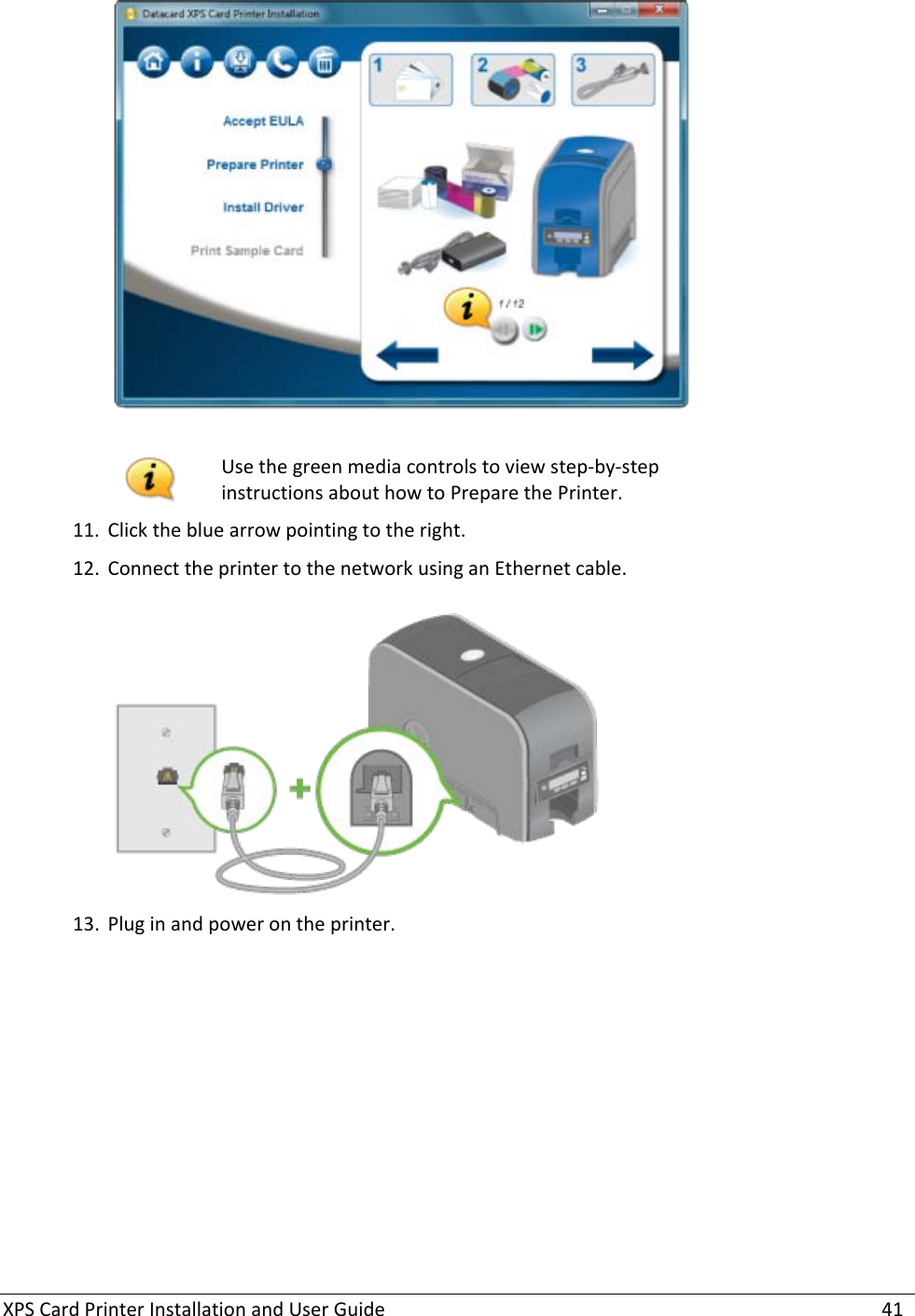 XPS Card Printer Installation and User Guide    41    Use the green media controls to view step-by-step instructions about how to Prepare the Printer. 11. Click the blue arrow pointing to the right.  12. Connect the printer to the network using an Ethernet cable.   13. Plug in and power on the printer.  