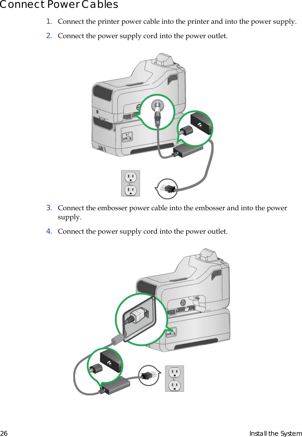  26 Install the SystemConnect Power Cables1.  Connect the printer power cable into the printer and into the power supply. 2.  Connect the power supply cord into the power outlet.                                                              3.  Connect the embosser power cable into the embosser and into the power supply.4.  Connect the power supply cord into the power outlet.                                                              