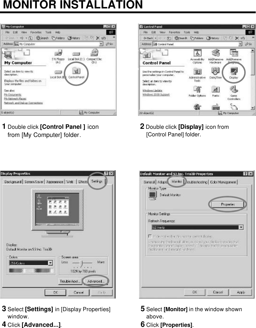 3Select [Settings] in [Display Properties]window.4Click [Advanced...].5Select [Monitor] in the window shownabove.6Click [Properties].1Double click [Control Panel ] iconfrom [My Computer] folder.2Double click [Display] icon from[Control Panel] folder.MONITOR INSTALLATION