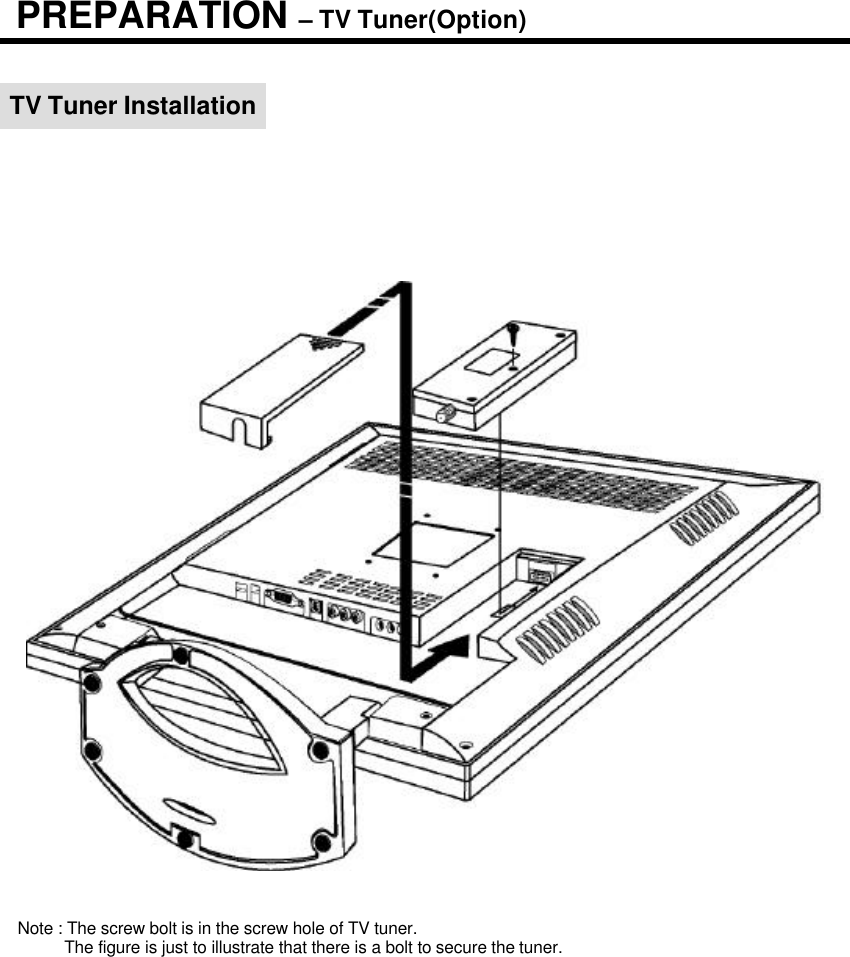 TV Tuner InstallationPREPARATION –TV Tuner(Option)Note : The screw bolt is in the screw hole of TV tuner.The figure is just to illustrate that there is a bolt to secure the tuner.