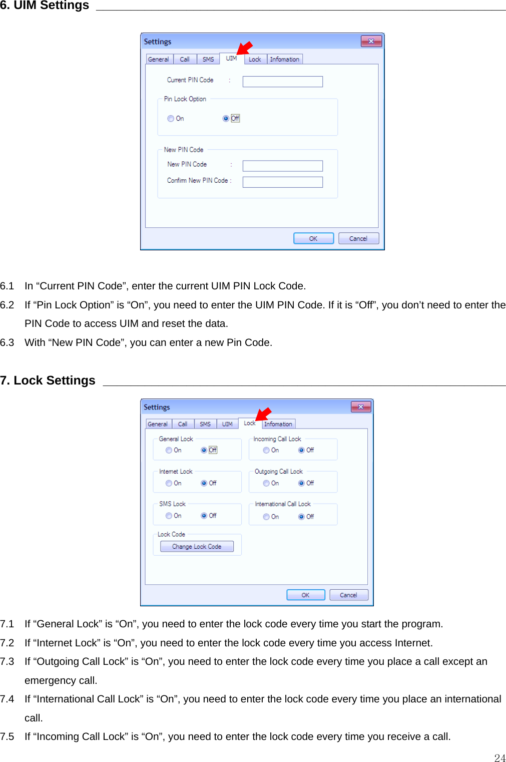  246. UIM Settings  ___________________________________________________________               6.1    In “Current PIN Code”, enter the current UIM PIN Lock Code. 6.2    If “Pin Lock Option” is “On”, you need to enter the UIM PIN Code. If it is “Off”, you don’t need to enter the PIN Code to access UIM and reset the data. 6.3    With “New PIN Code”, you can enter a new Pin Code.  7. Lock Settings  __________________________________________________________             7.1    If “General Lock” is “On”, you need to enter the lock code every time you start the program. 7.2   If “Internet Lock” is “On”, you need to enter the lock code every time you access Internet. 7.3    If “Outgoing Call Lock” is “On”, you need to enter the lock code every time you place a call except an emergency call. 7.4    If “International Call Lock” is “On”, you need to enter the lock code every time you place an international call. 7.5   If “Incoming Call Lock” is “On”, you need to enter the lock code every time you receive a call. 