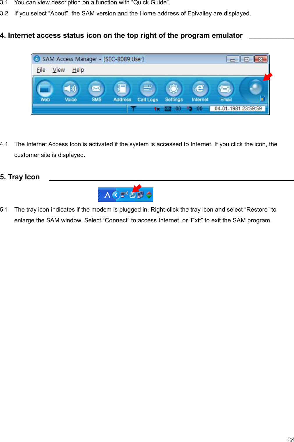   28 3.1    You can view description on a function with “Quick Guide”. 3.2    If you select “About”, the SAM version and the Home address of Epivalley are displayed.  4. Internet access status icon on the top right of the program emulator  ___________           4.1    The Internet Access Icon is activated if the system is accessed to Internet. If you click the icon, the customer site is displayed.  5. Tray Icon    ____________________________________________________________    5.1    The tray icon indicates if the modem is plugged in. Right-click the tray icon and select “Restore” to enlarge the SAM window. Select “Connect” to access Internet, or ‘Exit” to exit the SAM program.    