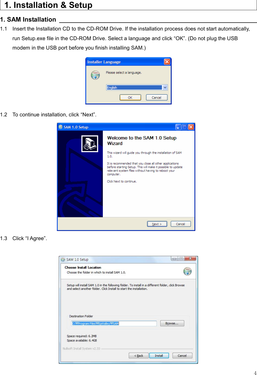   4    1. Installation &amp; Setup                                                                                                                                                       1. SAM Installation                                                                   1.1    Insert the Installation CD to the CD-ROM Drive. If the installation process does not start automatically, run Setup.exe file in the CD-ROM Drive. Select a language and click “OK”. (Do not plug the USB modem in the USB port before you finish installing SAM.)       1.2    To continue installation, click “Next”.             1.3    Click “I Agree”.   