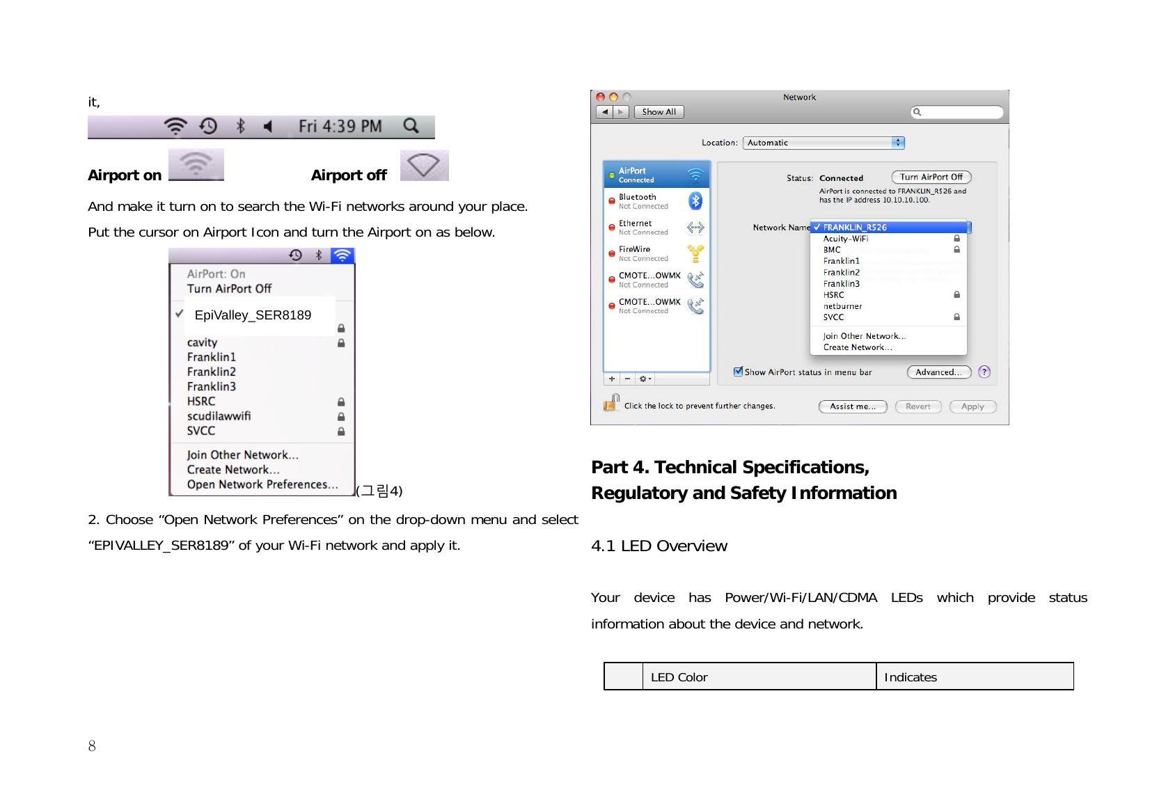  8it,  Airport on              Airport off     And make it turn on to search the Wi-Fi networks around your place. Put the cursor on Airport Icon and turn the Airport on as below.  (그림4) 2. Choose “Open Network Preferences” on the drop-down menu and select “EPIVALLEY_SER8189” of your Wi-Fi network and apply it.  Part 4. Technical Specifications,   Regulatory and Safety Information  4.1 LED Overview   Your device has Power/Wi-Fi/LAN/CDMA LEDs which provide status information about the device and network.    LED Color  Indicates EpiValley_SER8189 