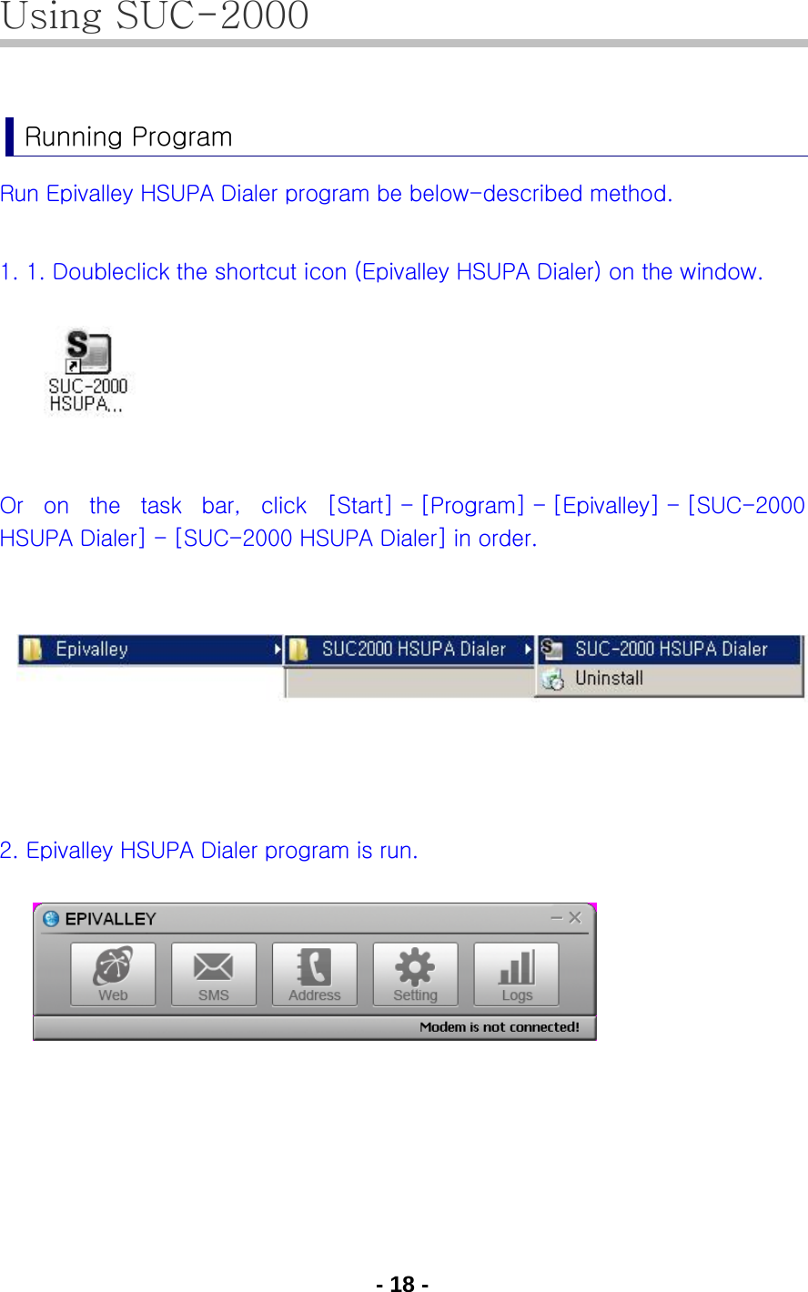 - 18 - Using SUC-2000  Running Program Run Epivalley HSUPA Dialer program be below-described method.  1. 1. Doubleclick the shortcut icon (Epivalley HSUPA Dialer) on the window.      Or  on  the  task  bar,  click  [Start] - [Program] - [Epivalley] - [SUC-2000 HSUPA Dialer] - [SUC-2000 HSUPA Dialer] in order.        2. Epivalley HSUPA Dialer program is run.           