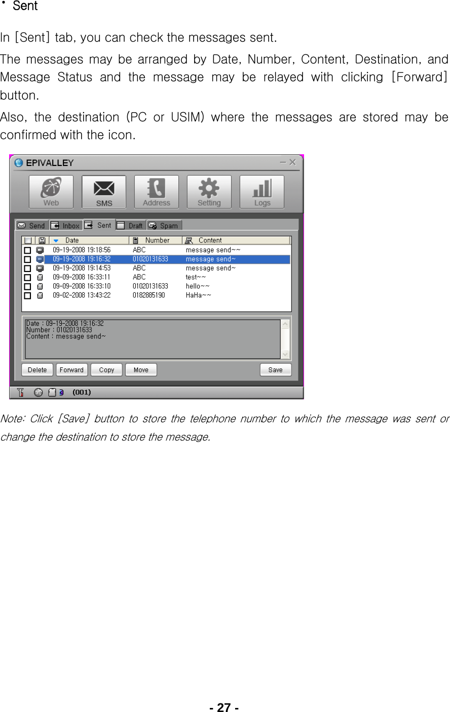 - 27 - · Sent In [Sent] tab, you can check the messages sent. The  messages  may  be  arranged  by  Date,  Number,  Content,  Destination,  and Message  Status  and  the  message  may  be  relayed  with  clicking  [Forward] button. Also,  the  destination  (PC  or  USIM)  where  the  messages  are  stored  may  be confirmed with the icon.             Note:  Click  [Save]  button  to  store the telephone number to which  the  message  was  sent  or change the destination to store the message.     