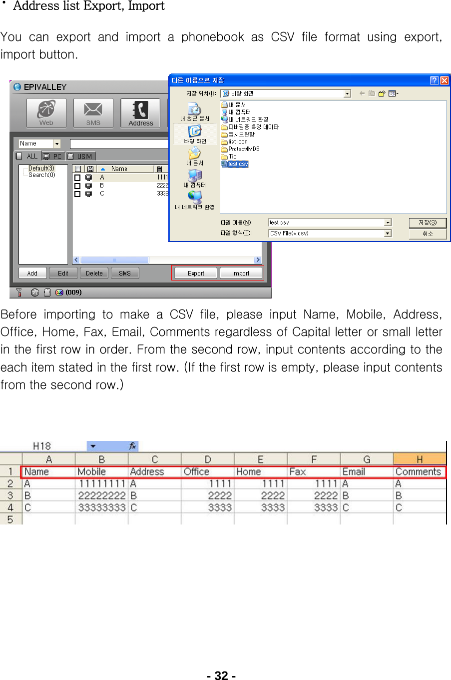 - 32 -  ·  Address list Export, Import You  can  export  and  import  a  phonebook  as  CSV  file  format  using  export, import button.                   Before importing to make a CSV file, please input Name, Mobile,  Address, Office, Home, Fax, Email, Comments regardless of Capital letter or small letter in the first row in order. From the second row, input contents according to the each item stated in the first row. (If the first row is empty, please input contents from the second row.)               