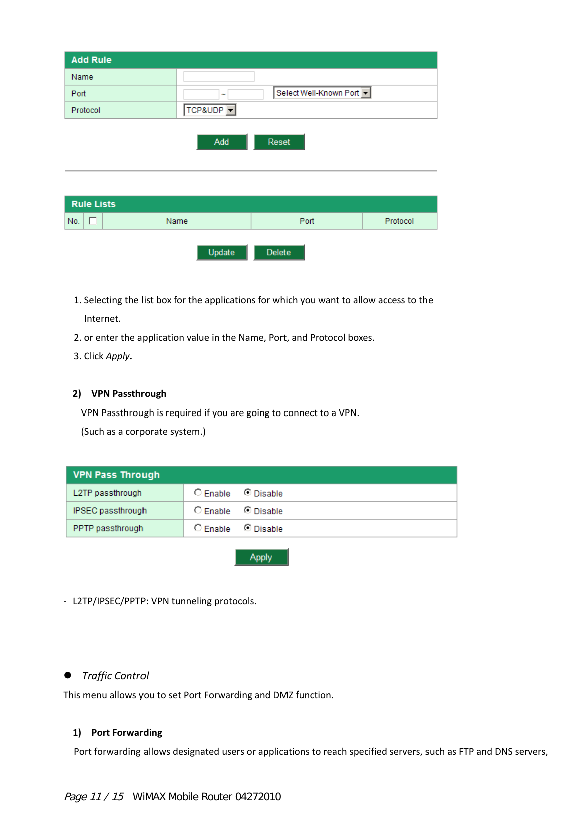 Page 11 / 15  WiMAX Mobile Router 04272010   1.SelectingthelistboxfortheapplicationsforwhichyouwanttoallowaccesstotheInternet.2.orentertheapplicationvalueintheName,Port,andProtocolboxes.3.ClickApply.2) VPNPassthroughVPNPassthroughisrequiredifyouaregoingtoconnecttoaVPN.(Suchasacorporatesystem.) ‐ L2TP/IPSEC/PPTP:VPNtunnelingprotocols. TrafficControlThismenuallowsyoutosetPortForwardingandDMZfunction.1) PortForwardingPortforwardingallowsdesignatedusersorapplicationstoreachspecifiedservers,suchasFTPandDNSservers,