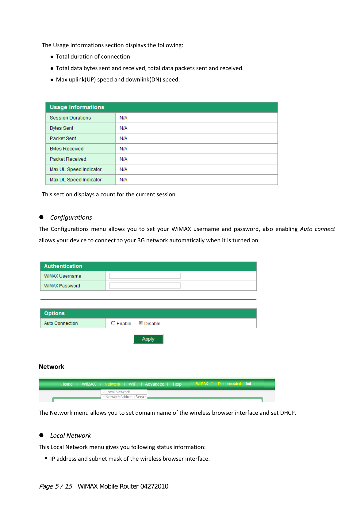 Page 5 / 15  WiMAX Mobile Router 04272010 TheUsageInformationssectiondisplaysthefollowing: Totaldurationofconnection Totaldatabytessentandreceived,totaldatapacketssentandreceived. Maxuplink(UP)speedanddownlink(DN)speed.Thissectiondisplaysacountforthecurrentsession. ConfigurationsTheConfigurationsmenuallowsyoutosetyourWiMAXusernameandpassword,alsoenablingAutoconnectallowsyourdevicetoconnecttoyour3Gnetworkautomaticallywhenitisturnedon.NetworkTheNetworkmenuallowsyoutosetdomainnameofthewirelessbrowserinterfaceandsetDHCP. LocalNetworkThisLocalNetworkmenugivesyoufollowingstatusinformation: IPaddressandsubnetmaskofthewirelessbrowserinterface.