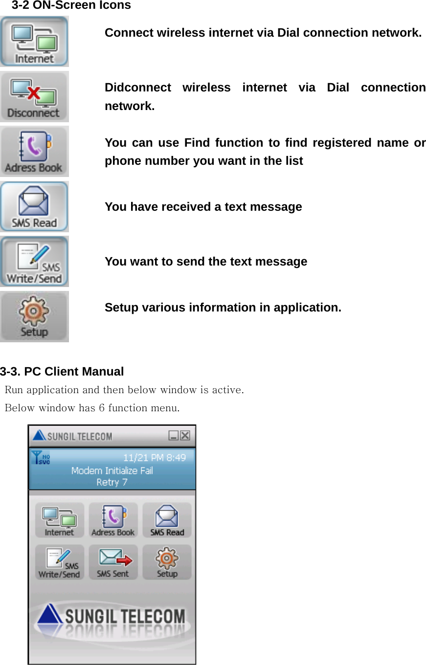 3-2 ON-Screen Icons  Connect wireless internet via Dial connection network.   Didconnect wireless internet via Dial connection network.  You can use Find function to find registered name or phone number you want in the list  You have received a text message  You want to send the text message  Setup various information in application.   3-3. PC Client Manual Run application and then below window is active. Below window has 6 function menu.              