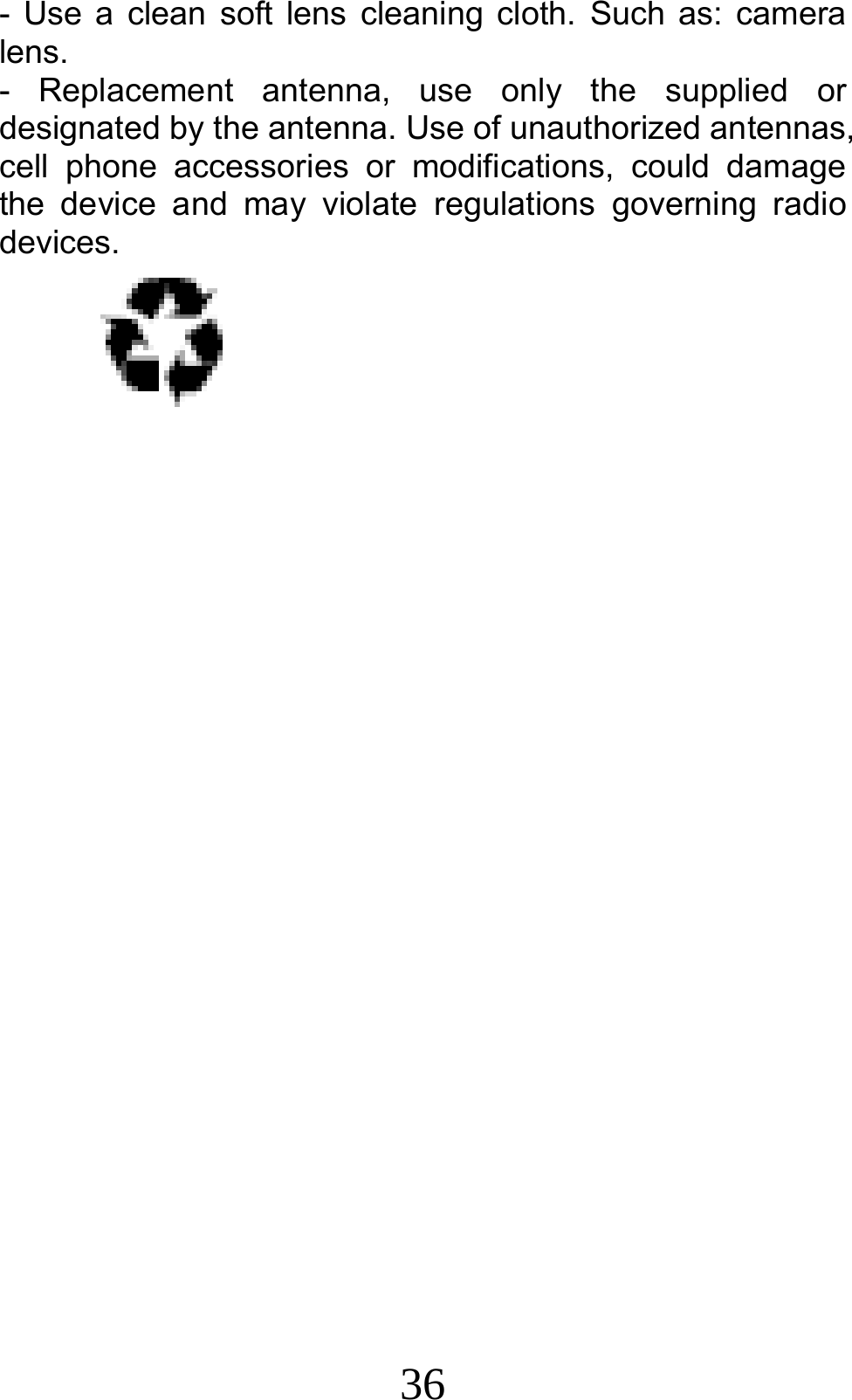 36 - Use a clean soft lens cleaning cloth. Such as: camera lens.   - Replacement antenna, use only the supplied or designated by the antenna. Use of unauthorized antennas, cell phone accessories or modifications, could damage the device and may violate regulations governing radio devices.                    