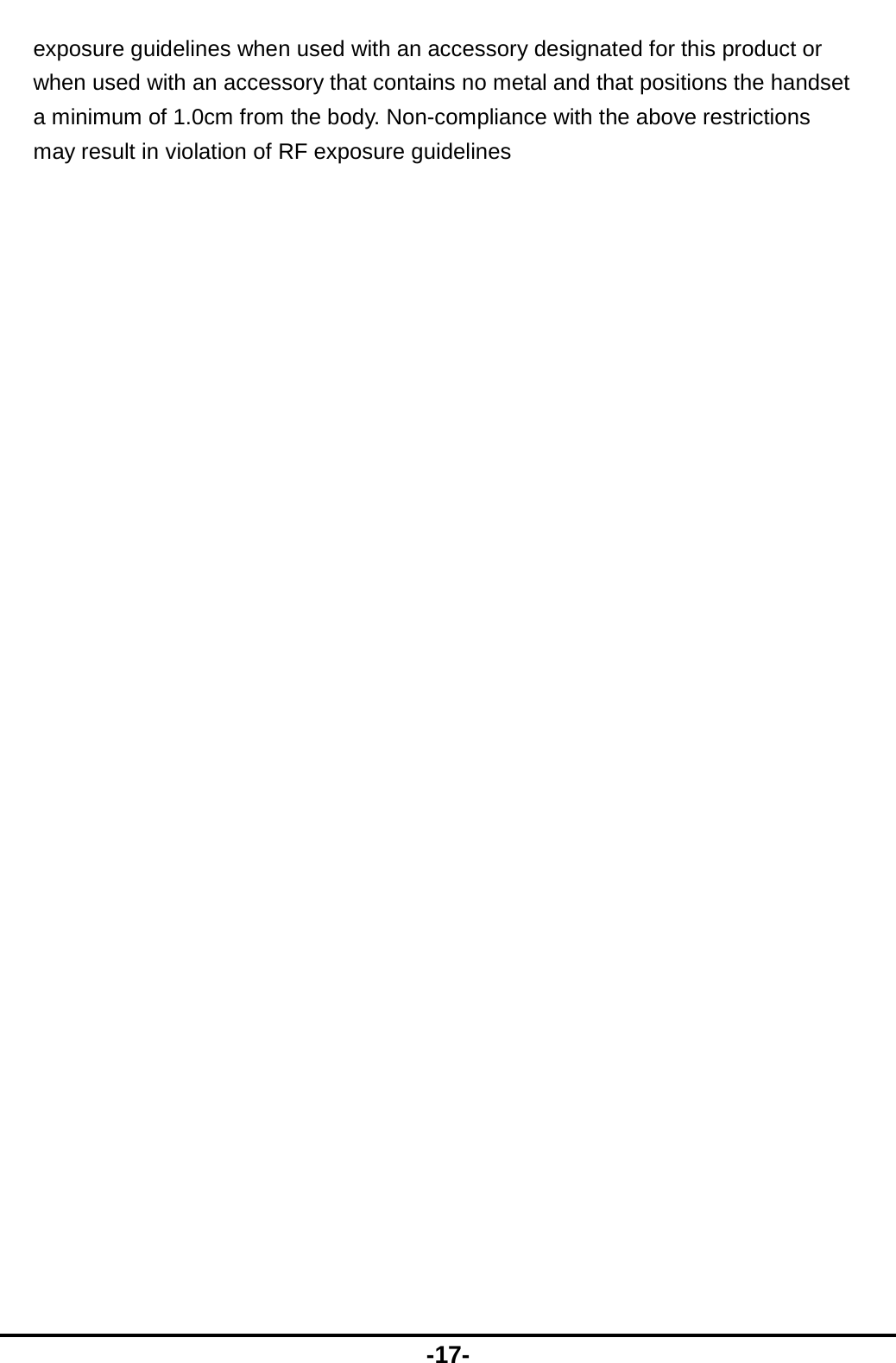  -17- exposure guidelines when used with an accessory designated for this product or when used with an accessory that contains no metal and that positions the handset a minimum of 1.0cm from the body. Non-compliance with the above restrictions may result in violation of RF exposure guidelines  