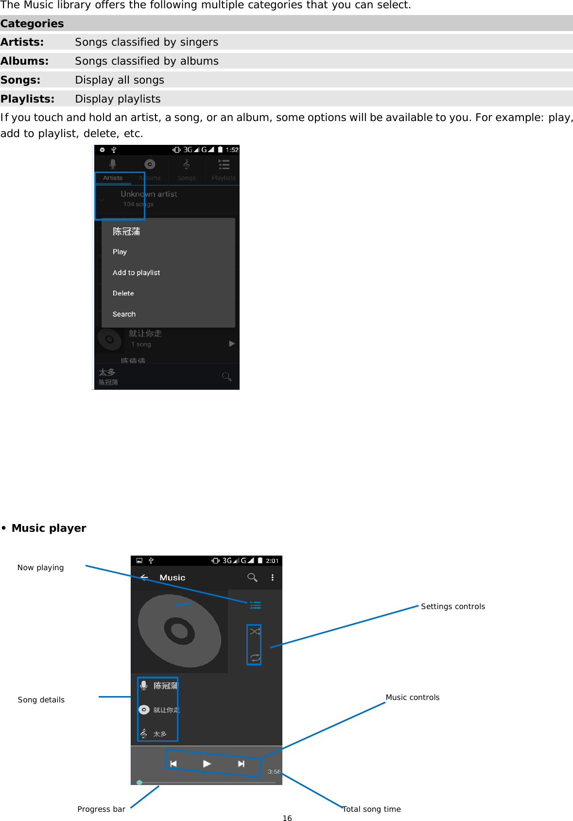 16 The Music library offers the following multiple categories that you can select. Categories   Artists: Songs classified by singers Albums:  Songs classified by albums Songs:  Display all songs Playlists:  Display playlists If you touch and hold an artist, a song, or an album, some options will be available to you. For example: play, add to playlist, delete, etc.                                    • Music player                                       Music controls Settings controls Now playing Song details Total song time Progress bar 