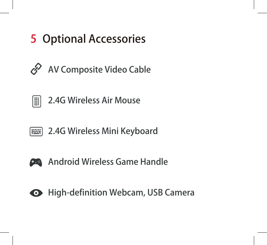 AV Composite Video Cable2.4G Wireless Air Mouse2.4G Wireless Mini KeyboardAndroid Wireless Game HandleHigh-definition Webcam, USB Camera5Optional Accessories