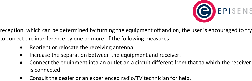   reception, which can be determined by turning the equipment off and on, the user is encouraged to try to correct the interference by one or more of the following measures:  &bull; Reorient or relocate the receiving antenna.  &bull; Increase the separation between the equipment and receiver.  &bull; Connect the equipment into an outlet on a circuit different from that to which the receiver is connected.  &bull; Consult the dealer or an experienced radio/TV technician for help.    