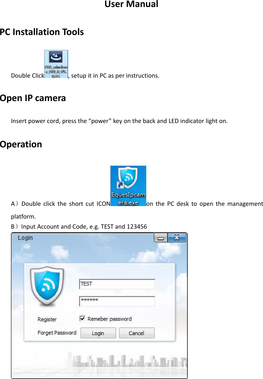 UserManualPCInstallationToolsDoubleClick ,setupitinPCasperinstructions.OpenIPcameraInsertpowercord,pressthe&ldquo;power&rdquo;keyonthebackandLEDindicatorlighton.OperationA）DoubleclicktheshortcutICON onthePCdesktoopenthemanagementplatform.B）InputAccountandCode,e.g.TESTand123456
