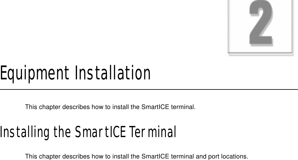 CHAPTER 2Equipment InstallationThis chapter describes how to install the SmartICE terminal.Installing the SmartICE TerminalThis chapter describes how to install the SmartICE terminal and port locations. 