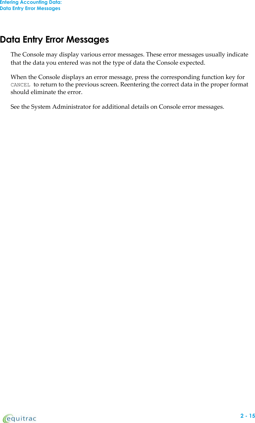 Entering Accounting Data:Data Entry Error MessagesData Entry Error MessagesThe Console may display various error messages. These error messages usually indicatethat the data you entered was not the type of data the Console expected.When the Console displays an error message, press the corresponding function key forCANCEL to return to the previous screen. Reentering the correct data in the proper formatshould eliminate the error.See the System Administrator for additional details on Console error messages.2-15