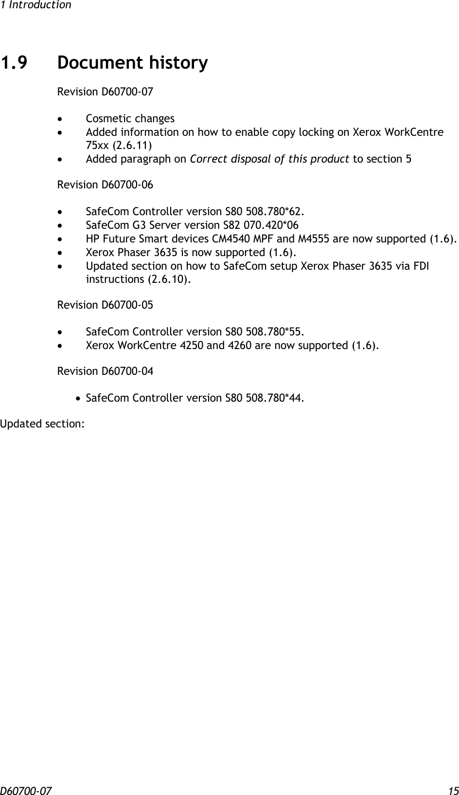 1 Introduction D60700-07 15 1.9 Document history Revision D60700-07    Cosmetic changes  Added information on how to enable copy locking on Xerox WorkCentre 75xx (2.6.11)  Added paragraph on Correct disposal of this product to section 5  Revision D60700-06    SafeCom Controller version S80 508.780*62.  SafeCom G3 Server version S82 070.420*06  HP Future Smart devices CM4540 MPF and M4555 are now supported (1.6).   Xerox Phaser 3635 is now supported (1.6).  Updated section on how to SafeCom setup Xerox Phaser 3635 via FDI instructions (2.6.10).  Revision D60700-05    SafeCom Controller version S80 508.780*55.  Xerox WorkCentre 4250 and 4260 are now supported (1.6).  Revision D60700-04    SafeCom Controller version S80 508.780*44.  Updated section:   