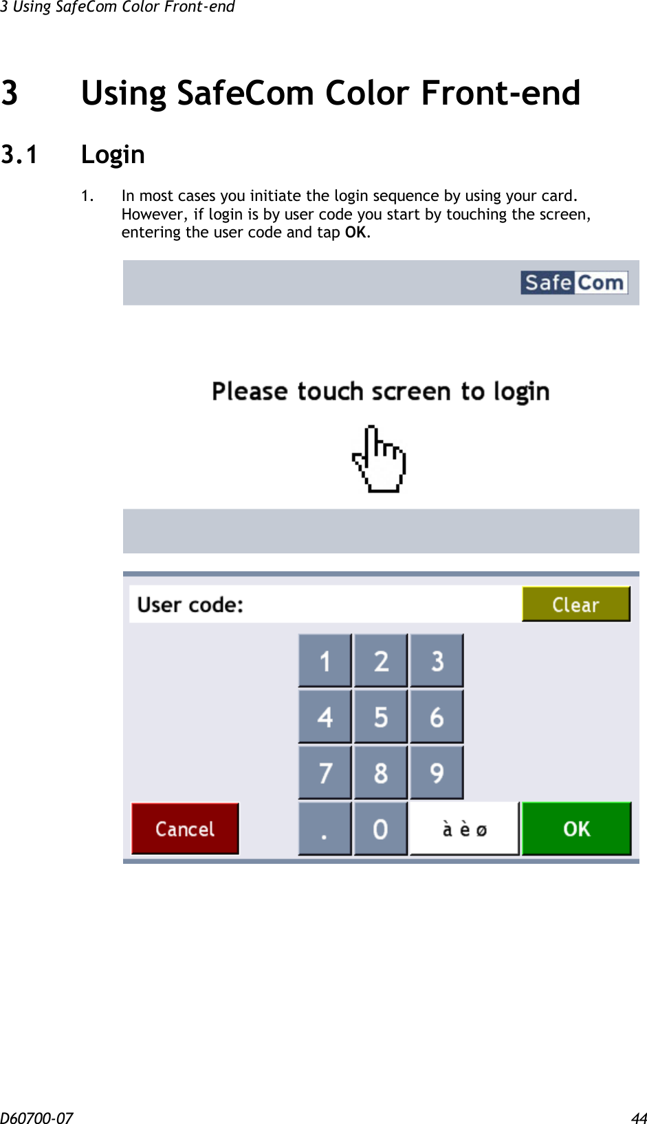 3 Using SafeCom Color Front-end  D60700-07 44 3 Using SafeCom Color Front-end 3.1 Login 1.  In most cases you initiate the login sequence by using your card. However, if login is by user code you start by touching the screen, entering the user code and tap OK.      