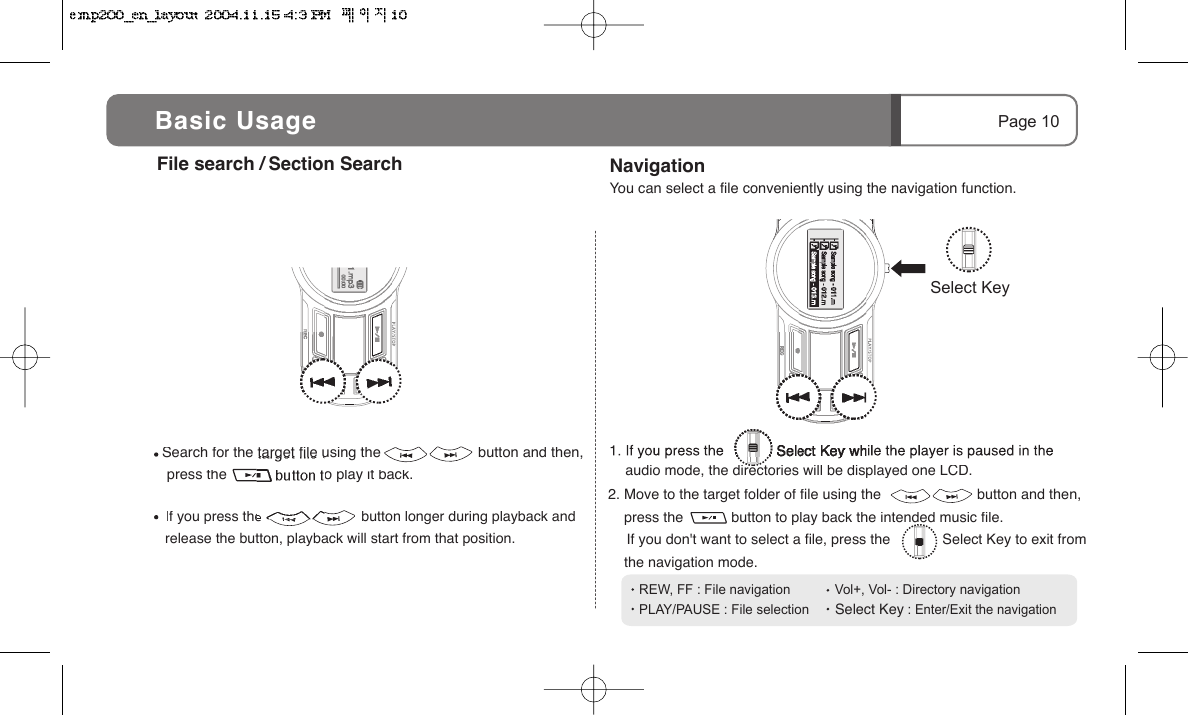 Page 10 Select Key2. Move to the target folder of file using the                        button and then,    press the            button to play back the intended music file.   If you don't want to select a file, press the             Select Key to exit from     the navigation mode.   Search for the target file using the                        button and then,         press the            button to play it back. REW, FF : File navigation            Vol+, Vol- : Directory navigationPLAY/PAUSE : File selection       Select Key : Enter/Exit the navigation      If you press the                         button longer during playback and                        release the button, playback will start from that position.    File search /  Section Search NavigationYou can select a file conveniently using the navigation function.    audio mode, the directories will be displayed one LCD.Basic Usage