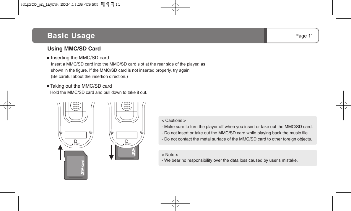 Page 11Taking out the MMC/SD cardHold the MMC/SD card and pull down to take it out.< Cautions >- Make sure to turn the player off when you insert or take out the MMC/SD card.- Do not insert or take out the MMC/SD card while playing back the music file.- Do not contact the metal surface of the MMC/SD card to other foreign objects. < Note >- We bear no responsibility over the data loss caused by user's mistake.Inserting the MMC/SD cardInsert a MMC/SD card into the MMC/SD card slot at the rear side of the player, as shown in the figure. If the MMC/SD card is not inserted properly, try again. (Be careful about the insertion direction.)Using MMC/SD CardBasic Usage
