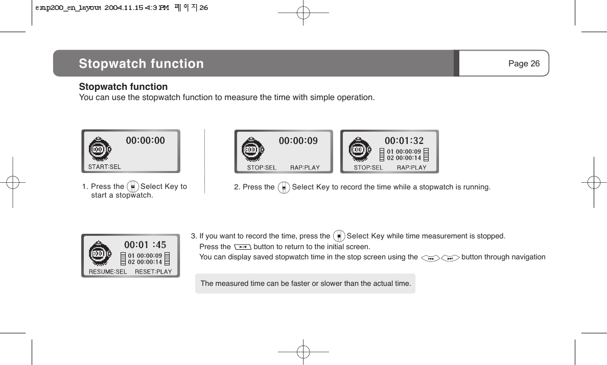 2. Press the        Select Key to record the time while a stopwatch is running.Page 26Stopwatch function1. Press the       Select Key to     start a stopwatch.The measured time can be faster or slower than the actual time.3. If you want to record the time, press the        Select Key while time measurement is stopped.     Press the           button to return to the initial screen.    You can display saved stopwatch time in the stop screen using the                     button through navigationStopwatch functionYou can use the stopwatch function to measure the time with simple operation.