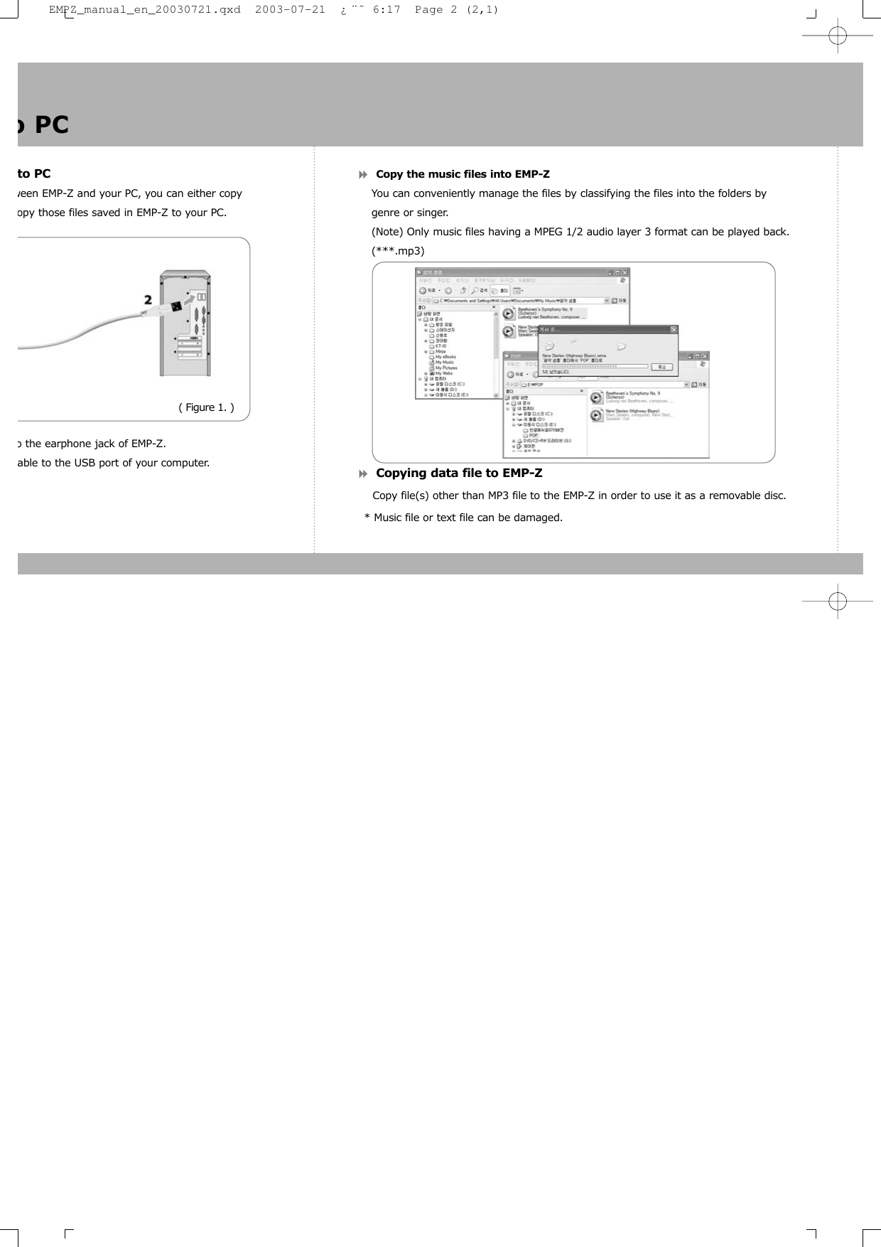 to PCween EMP-Z and your PC, you can either copy opy those files saved in EMP-Z to your PC.o the earphone jack of EMP-Z.able to the USB port of your computer. Copy the music files into EMP-ZYou can conveniently manage the files by classifying the files into the folders by genre or singer. (Note) Only music files having a MPEG 1/2 audio layer 3 format can be played back.   (***.mp3) Copying data file to EMP-ZCopy file(s) other than MP3 file to the EMP-Z in order to use it as a removable disc.* Music file or text file can be damaged.o PC( Figure 1. )EMPZ_manual_en_20030721.qxd  2003-07-21  &iquest;&uml;&tilde; 6:17  Page 2 (2,1)