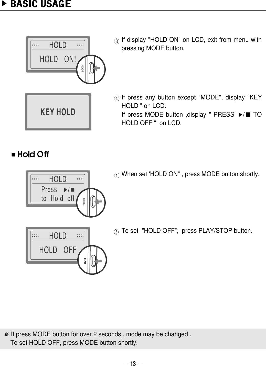 If display "HOLD ON" on LCD, exit from menu withpressing MODE button.If press any button except "MODE", display "KEYHOLD " on LCD.If press MODE button ,display " PRESS  /TOHOLD OFF "  on LCD.When set 'HOLD ON" , press MODE button shortly.To set  "HOLD OFF",  press PLAY/STOP button.13If press MODE button for over 2 seconds , mode may be changed .To set HOLD OFF, press MODE button shortly.