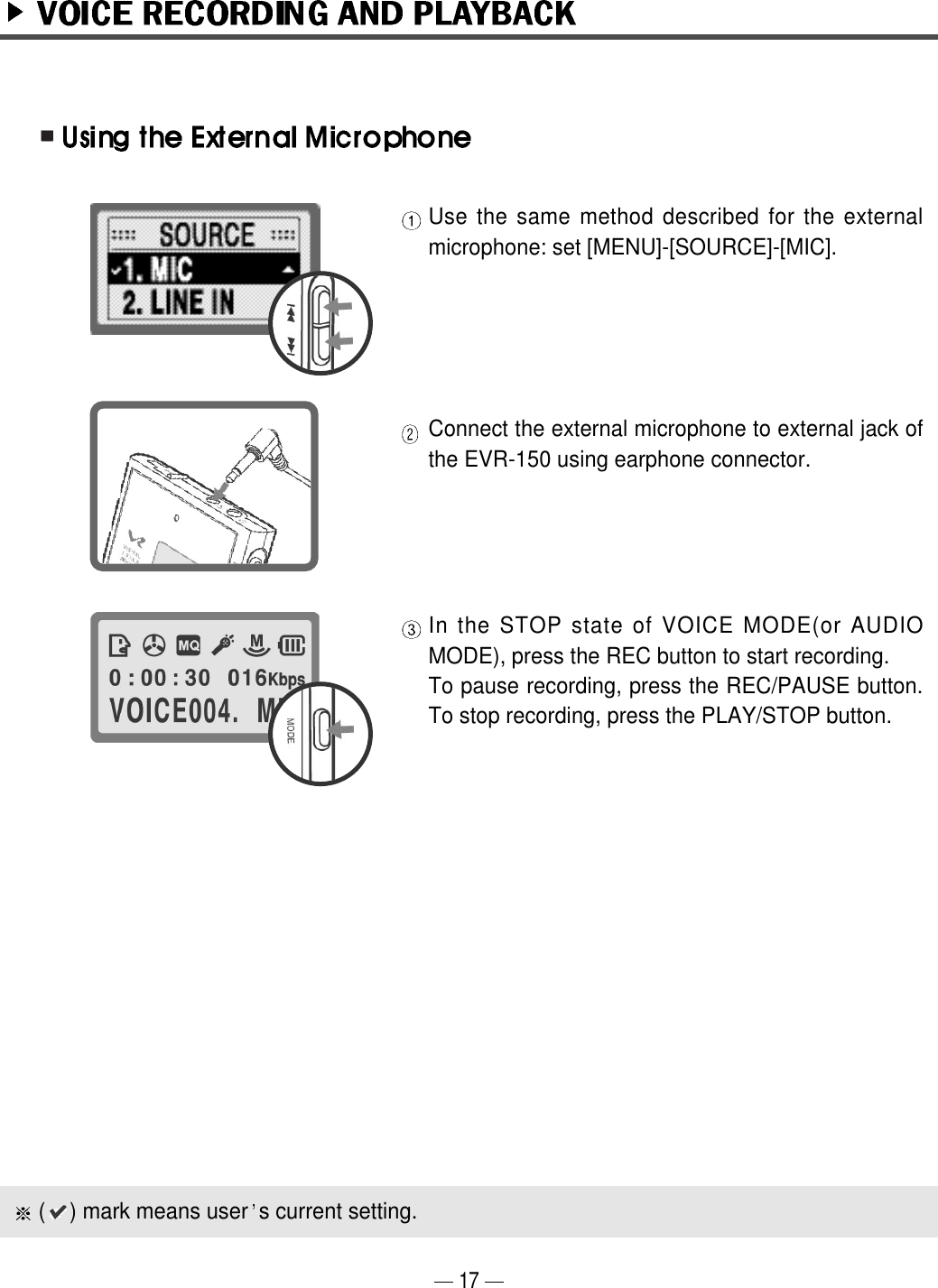 Use the same method described for the externalmicrophone: set [MENU]-[SOURCE]-[MIC]. Connect the external microphone to external jack ofthe EVR-150 using earphone connector. In the STOP state of VOICE MODE(or AUDIOMODE), press the REC button to start recording.To pause recording, press the REC/PAUSE button.To stop recording, press the PLAY/STOP button.17(    ) mark means user s current setting.