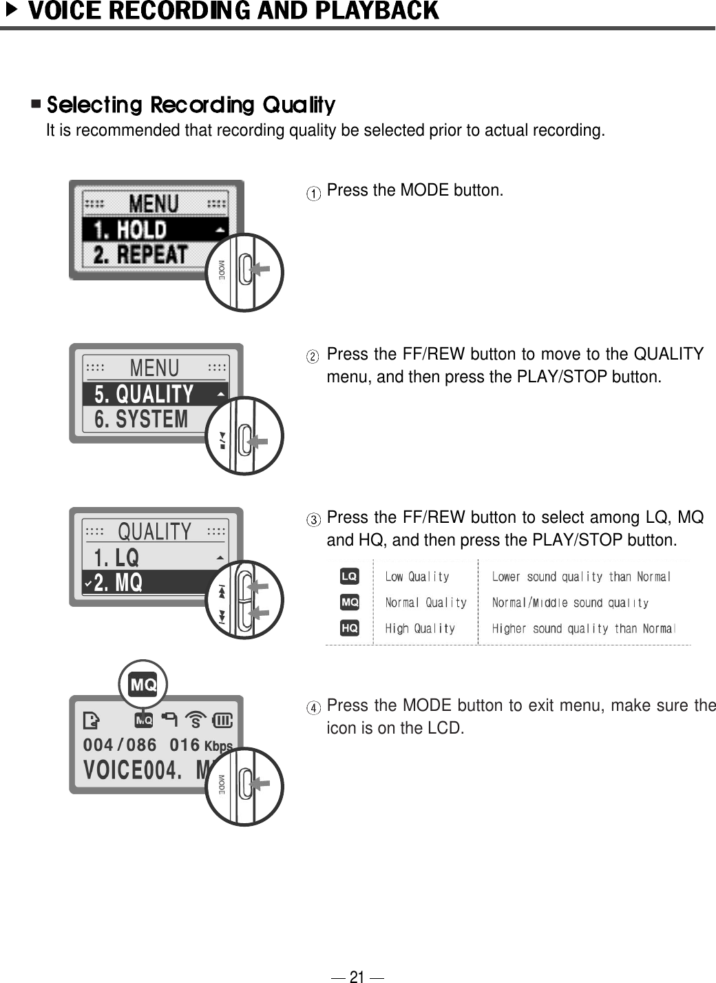 Press the MODE button.Press the FF/REW button to move to the QUALITYmenu, and then press the PLAY/STOP button.Press the FF/REW button to select among LQ, MQand HQ, and then press the PLAY/STOP button.Press the MODE button to exit menu, make sure theicon is on the LCD.It is recommended that recording quality be selected prior to actual recording.21