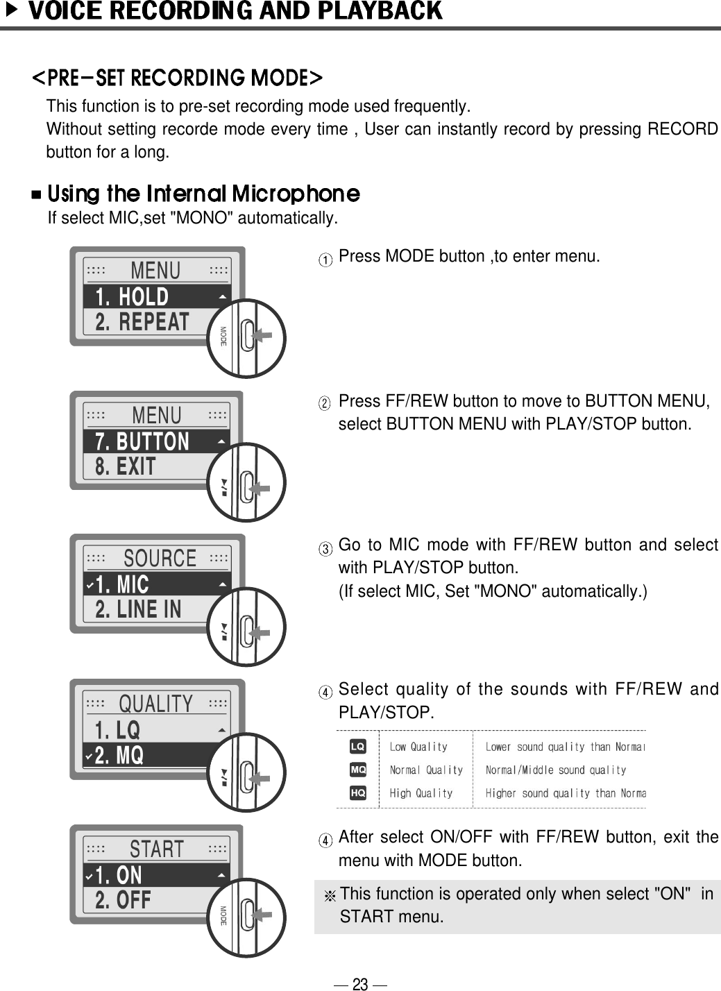 Press MODE button ,to enter menu.Press FF/REW button to move to BUTTON MENU, select BUTTON MENU with PLAY/STOP button.Go to MIC mode with FF/REW button and selectwith PLAY/STOP button.(If select MIC, Set "MONO" automatically.)Select quality of the sounds with FF/REW andPLAY/STOP.After select ON/OFF with FF/REW button, exit themenu with MODE button.23This function is to pre-set recording mode used frequently.Without setting recorde mode every time , User can instantly record by pressing RECORDbutton for a long.If select MIC,set "MONO" automatically.This function is operated only when select "ON"  inSTART menu.
