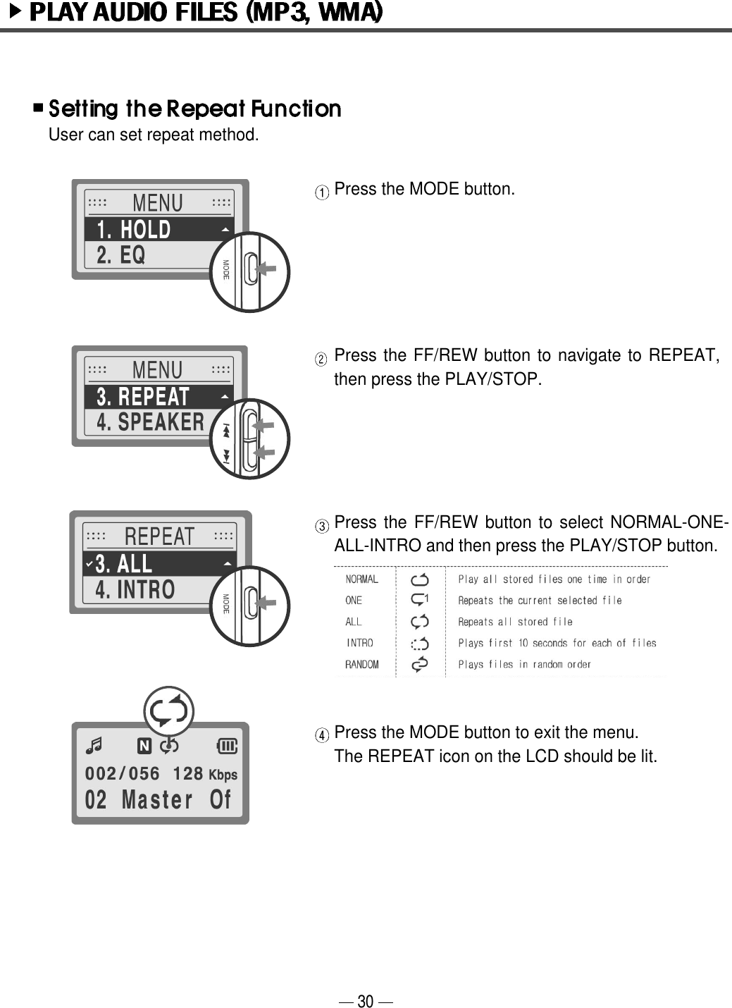 Press the MODE button.Press the FF/REW button to navigate to REPEAT,then press the PLAY/STOP. Press the FF/REW button to select NORMAL-ONE-ALL-INTRO and then press the PLAY/STOP button.Press the MODE button to exit the menu.The REPEAT icon on the LCD should be lit.User can set repeat method.30