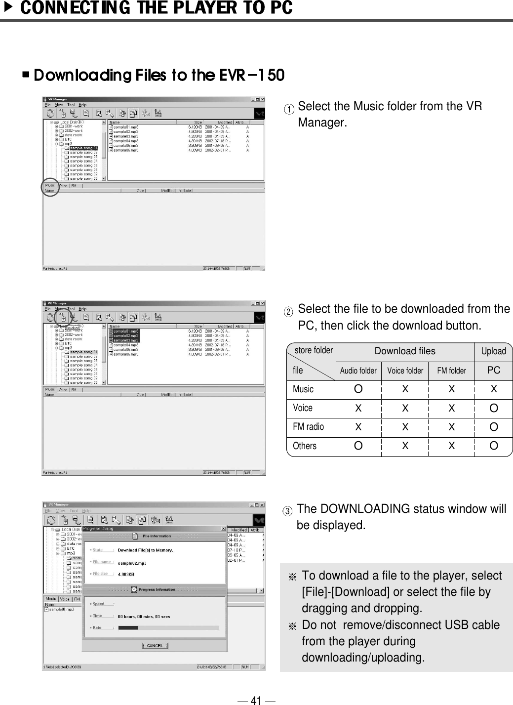 41Select the Music folder from the VRManager.Select the file to be downloaded from thePC, then click the download button. The DOWNLOADING status window willbe displayed.filestore folderDownload filesAudio folderOXXOVoice folderXXXXFM folderXXXXXOOOUploadPCTo download a file to the player, select[File]-[Download] or select the file bydragging and dropping.Do not  remove/disconnect USB cablefrom the player duringdownloading/uploading.MusicVoiceFM radioOthers