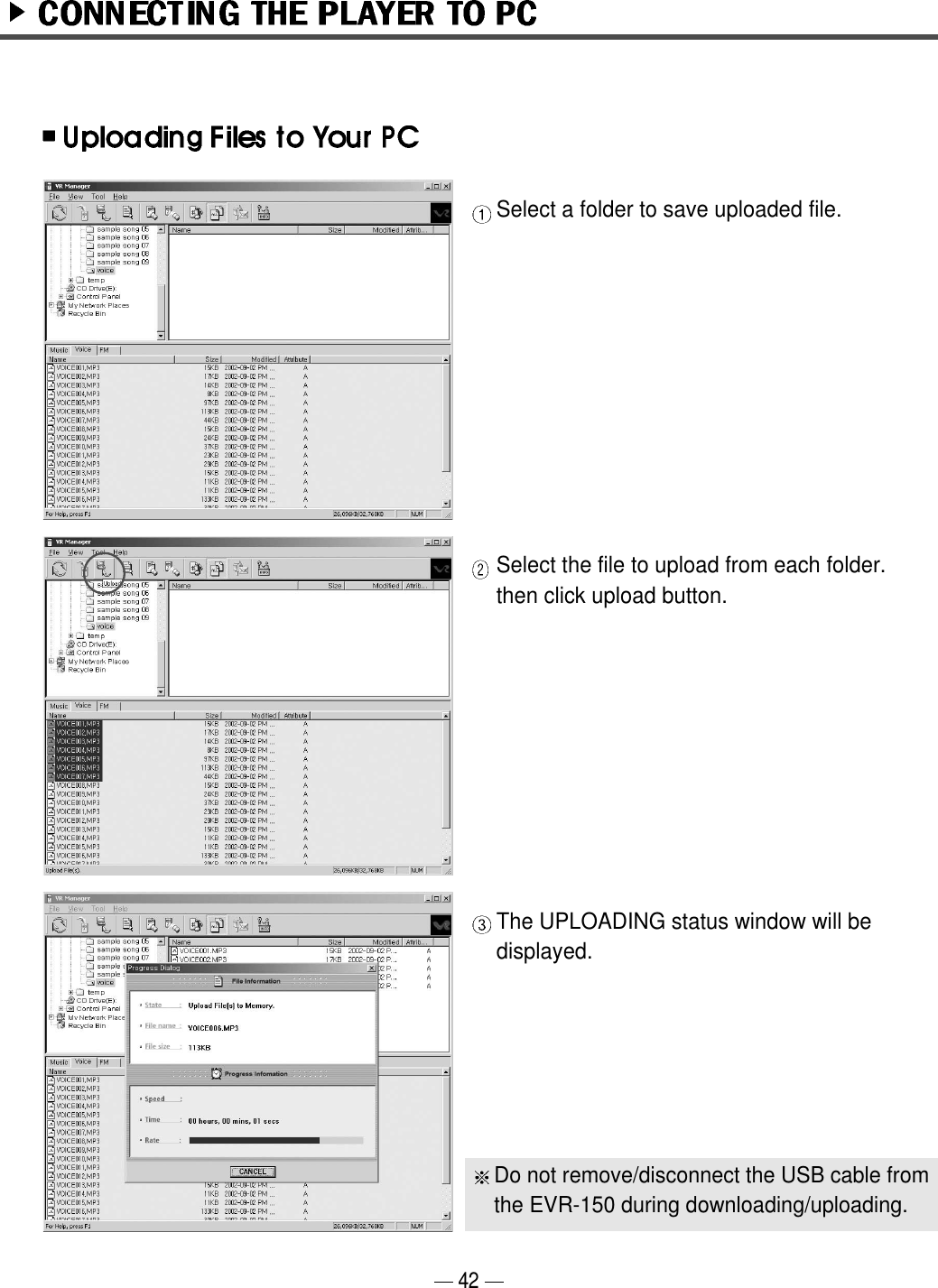 42Select a folder to save uploaded file. Select the file to upload from each folder. then click upload button.The UPLOADING status window will be displayed.Do not remove/disconnect the USB cable fromthe EVR-150 during downloading/uploading.  