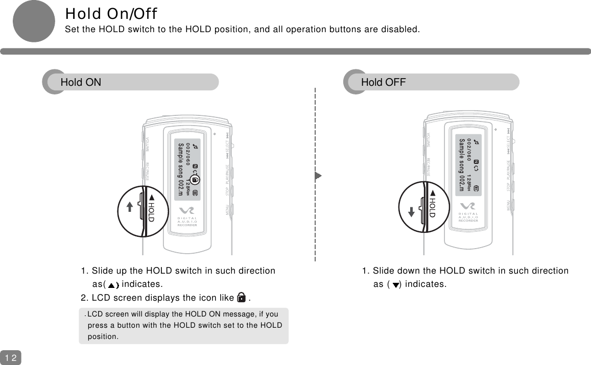 Hold On/OffSet the HOLD switch to the HOLD position, and all operation buttons are disabled. 1. Slide up the HOLD switch in such direction as( indicates.2. LCD screen displays the icon like     .1. Slide down the HOLD switch in such directionas ( ) indicates.12LCD screen will display the HOLD ON message, if you press a button with the HOLD switch set to the HOLD position. Hold ON Hold OFF