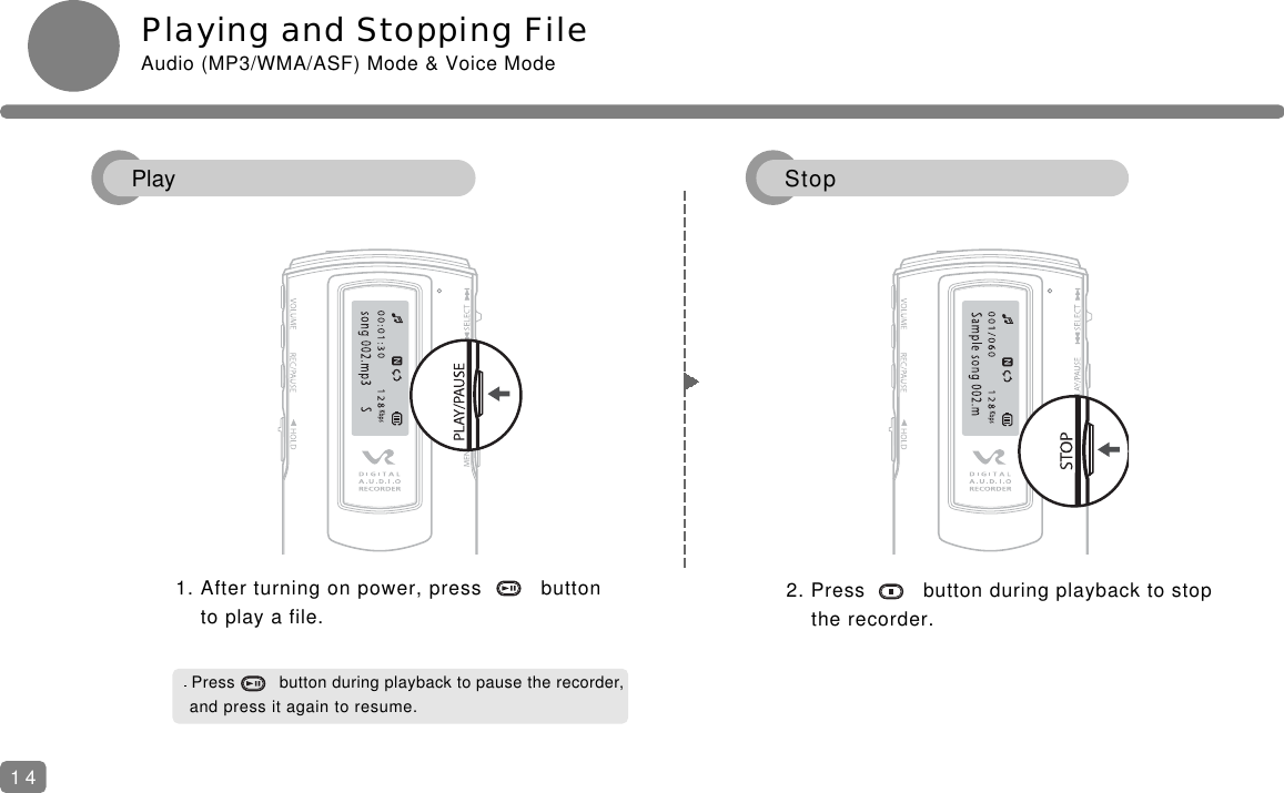 Playing and Stopping FileAudio (MP3/WMA/ASF) Mode &amp; Voice Mode1. After turning on power, press         button   to play a file.2. Press         button during playback to stop the recorder.Press         button during playback to pause the recorder, and press it again to resume.14Play Stop