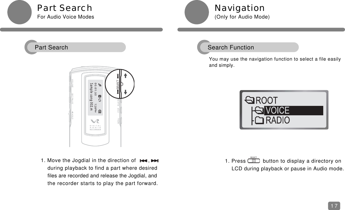 1. Press          button to display a directory on LCD during playback or pause in Audio mode.Part SearchFor Audio Voice Modes Navigation(Only for Audio Mode)1. Move the Jogdial in the direction of       ,during playback to find a part where desired files are recorded and release the Jogdial, andthe recorder starts to play the part forward.You may use the navigation function to select a file easilyand simply.17Part Search Search Function